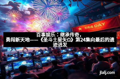 百事娱乐：继承传奇，勇闯新天地——《圣斗士星矢Ω》第24集向最后的遗迹进发