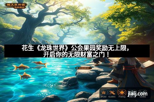 花生《龙珠世界》公会果园奖励无上限，开启你的无限财富之门！